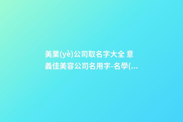 美業(yè)公司取名字大全 意義佳美容公司名用字-名學(xué)網(wǎng)